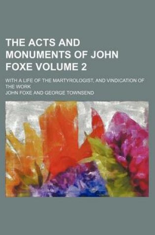 Cover of The Acts and Monuments of John Foxe Volume 2; With a Life of the Martyrologist, and Vindication of the Work