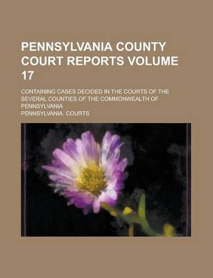 Book cover for Pennsylvania County Court Reports; Containing Cases Decided in the Courts of the Several Counties of the Commonwealth of Pennsylvania Volume 17