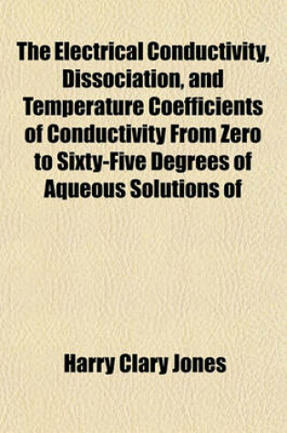 Cover of The Electrical Conductivity, Dissociation, and Temperature Coefficients of Conductivity from Zero to Sixty-Five Degrees of Aqueous Solutions of