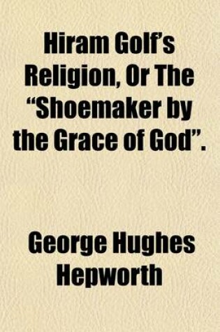 Cover of Hiram Golf's Religion, or the Shoemaker by the Grace of God.; Or, the Shcemaker by the Grace of God.