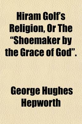 Book cover for Hiram Golf's Religion, or the Shoemaker by the Grace of God.; Or, the Shcemaker by the Grace of God.