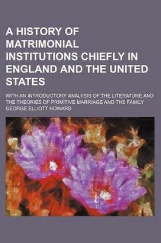 Cover of A History of Matrimonial Institutions Chiefly in England and the United States; With an Introductory Analysis of the Literature and the Theories of Primitive Marriage and the Family