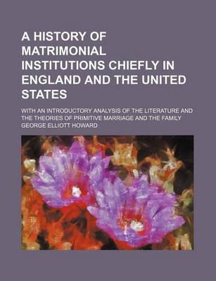 Book cover for A History of Matrimonial Institutions Chiefly in England and the United States; With an Introductory Analysis of the Literature and the Theories of Primitive Marriage and the Family