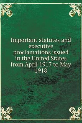 Cover of Important statutes and executive proclamations issued in the United States from April 1917 to May 1918