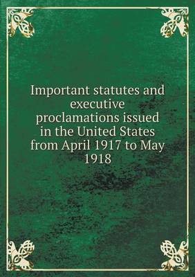 Book cover for Important statutes and executive proclamations issued in the United States from April 1917 to May 1918