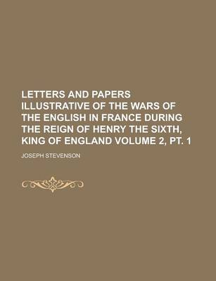 Book cover for Letters and Papers Illustrative of the Wars of the English in France During the Reign of Henry the Sixth, King of England Volume 2, PT. 1