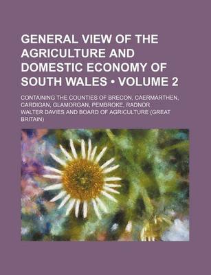 Book cover for General View of the Agriculture and Domestic Economy of South Wales (Volume 2); Containing the Counties of Brecon, Caermarthen, Cardigan, Glamorgan, P