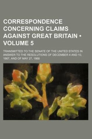 Cover of Correspondence Concerning Claims Against Great Britain (Volume 5); Transmitted to the Senate of the United States in Answer to the Resolutions of Dece