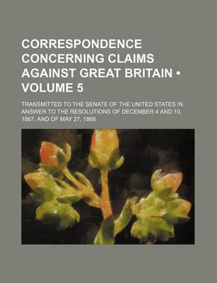 Book cover for Correspondence Concerning Claims Against Great Britain (Volume 5); Transmitted to the Senate of the United States in Answer to the Resolutions of Dece