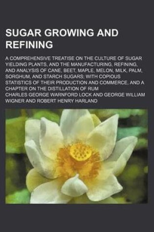 Cover of Sugar Growing and Refining; A Comprehensive Treatise on the Culture of Sugar Yielding Plants, and the Manufacturing, Refining, and Analysis of Cane, Beet, Maple, Melon, Milk, Palm, Sorghum, and Starch Sugars; With Copious Statistics of Their Production and