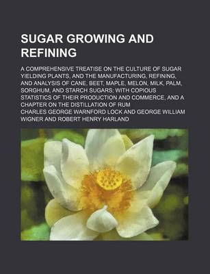 Book cover for Sugar Growing and Refining; A Comprehensive Treatise on the Culture of Sugar Yielding Plants, and the Manufacturing, Refining, and Analysis of Cane, Beet, Maple, Melon, Milk, Palm, Sorghum, and Starch Sugars; With Copious Statistics of Their Production and