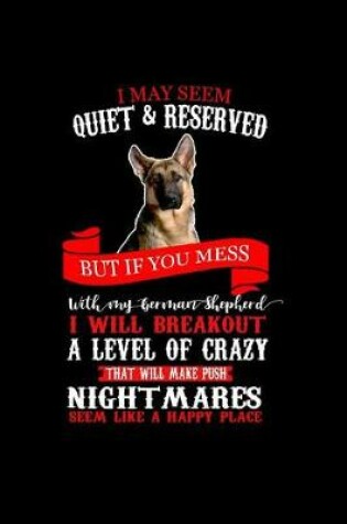 Cover of I May Seem Quiet & reserved But if You Mess with my German Shepherd I Will Breakout A Level of Crazy That will Make your Nightmares Seem Like a Happy Place