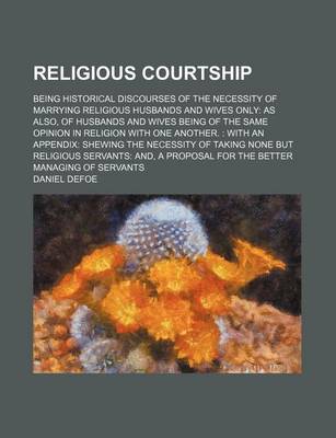 Book cover for Religious Courtship; Being Historical Discourses of the Necessity of Marrying Religious Husbands and Wives Only as Also, of Husbands and Wives Being of the Same Opinion in Religion with One Another. with an Appendix Shewing the Necessity