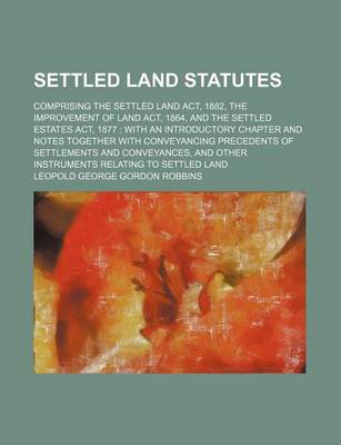 Book cover for Settled Land Statutes; Comprising the Settled Land ACT, 1882, the Improvement of Land ACT, 1864, and the Settled Estates ACT, 1877 with an Introductory Chapter and Notes Together with Conveyancing Precedents of Settlements and Conveyances, and Other Inst