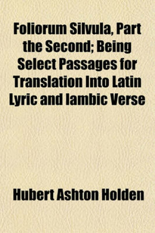 Cover of Foliorum Silvula, Part the Second; Being Select Passages for Translation Into Latin Lyric and Iambic Verse