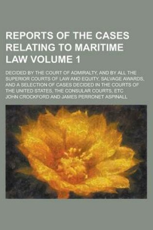 Cover of Reports of the Cases Relating to Maritime Law; Decided by the Court of Admiralty, and by All the Superior Courts of Law and Equity, Salvage Awards, and a Selection of Cases Decided in the Courts of the United States, the Consular Volume 1