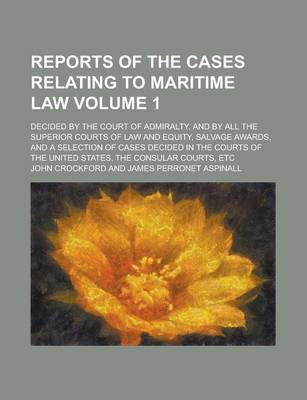 Book cover for Reports of the Cases Relating to Maritime Law; Decided by the Court of Admiralty, and by All the Superior Courts of Law and Equity, Salvage Awards, and a Selection of Cases Decided in the Courts of the United States, the Consular Volume 1