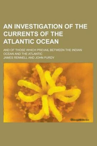 Cover of An Investigation of the Currents of the Atlantic Ocean; And of Those Which Prevail Between the Indian Ocean and the Atlantic