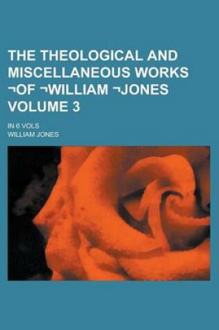 Cover of The Theological and Miscellaneous Works -Of -William -Jones; In 6 Vols Volume 3