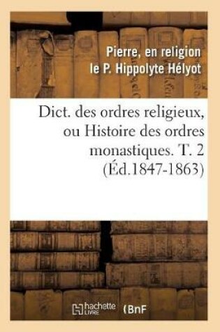 Cover of Dict. Des Ordres Religieux, Ou Histoire Des Ordres Monastiques. T. 2 (Ed.1847-1863)