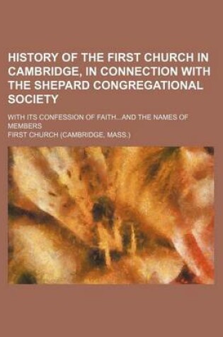 Cover of History of the First Church in Cambridge, in Connection with the Shepard Congregational Society; With Its Confession of Faithand the Names of Members