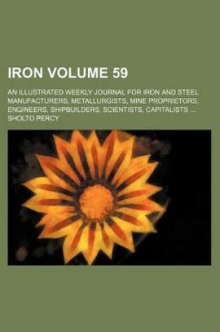 Cover of Iron Volume 59; An Illustrated Weekly Journal for Iron and Steel Manufacturers, Metallurgists, Mine Proprietors, Engineers, Shipbuilders, Scientists, Capitalists