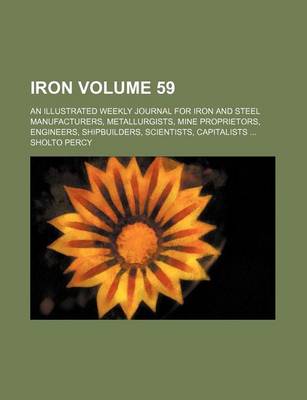 Book cover for Iron Volume 59; An Illustrated Weekly Journal for Iron and Steel Manufacturers, Metallurgists, Mine Proprietors, Engineers, Shipbuilders, Scientists, Capitalists