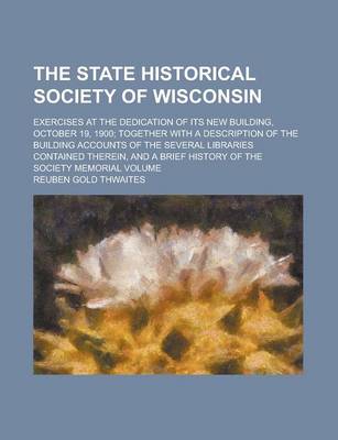 Book cover for The State Historical Society of Wisconsin; Exercises at the Dedication of Its New Building, October 19, 1900; Together with a Description of the Build