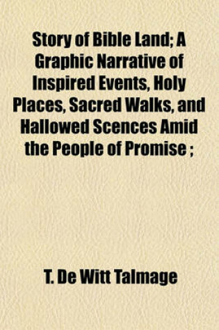 Cover of Story of Bible Land; A Graphic Narrative of Inspired Events, Holy Places, Sacred Walks, and Hallowed Scences Amid the People of Promise;