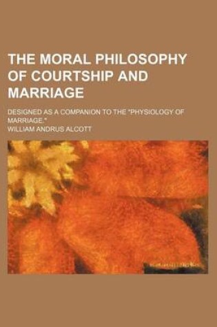 Cover of The Moral Philosophy of Courtship and Marriage; Designed as a Companion to the "Physiology of Marriage."