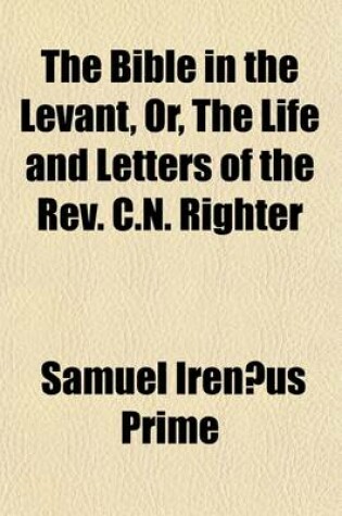 Cover of The Bible in the Levant, Or, the Life and Letters of the REV. C.N. Righter; Agent of the American Bible Society in the Levant