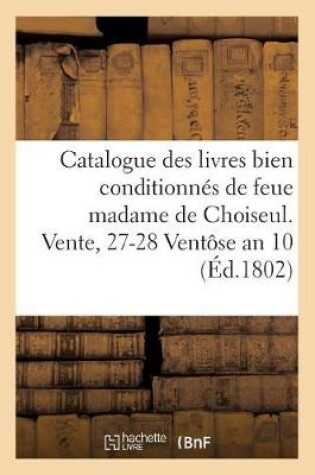 Cover of Catalogue Des Livres Bien Conditionnés de Feue Madame de Choiseul. Vente, 27-28 Ventôse an 10