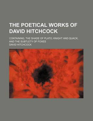 Book cover for The Poetical Works of David Hitchcock; Containing, the Shade of Plato, Knight and Quack, and the Subtlety of Foxes