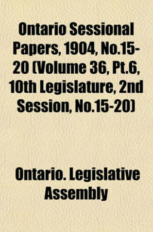 Cover of Ontario Sessional Papers, 1904, No.15-20 (Volume 36, PT.6, 10th Legislature, 2nd Session, No.15-20)