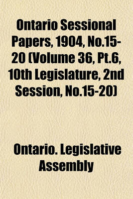 Book cover for Ontario Sessional Papers, 1904, No.15-20 (Volume 36, PT.6, 10th Legislature, 2nd Session, No.15-20)