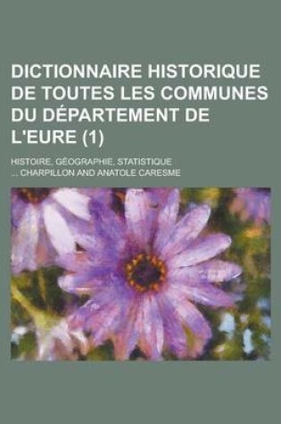 Cover of Dictionnaire Historique de Toutes Les Communes Du Departement de L'Eure; Histoire, Geographie, Statistique (1 )