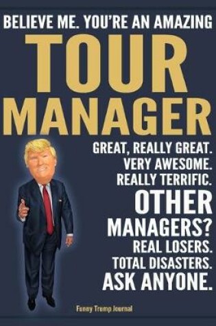 Cover of Funny Trump Journal - Believe Me. You're An Amazing Tour Manager Great, Really Great. Very Awesome. Really Terrific. Other Managers? Total Disasters. Ask Anyone.