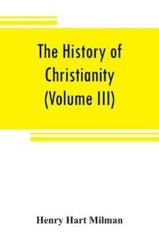 Cover of The history of Christianity from the birth of Christ to the abolition of paganism in the Roman empire (Volume III)
