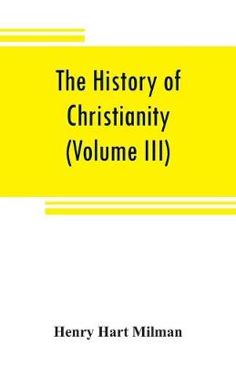 Book cover for The history of Christianity from the birth of Christ to the abolition of paganism in the Roman empire (Volume III)