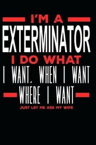 Cover of I'm a Exterminator I Do What I Want, When I Want, Where I Want. Just Let Me Ask My Wife