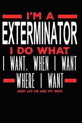 Book cover for I'm a Exterminator I Do What I Want, When I Want, Where I Want. Just Let Me Ask My Wife