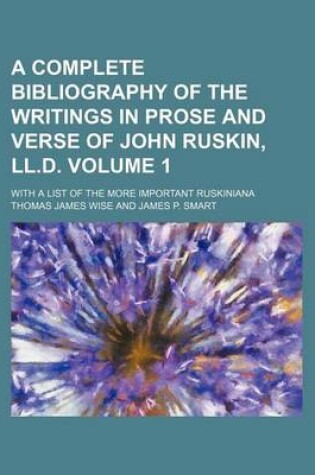 Cover of A Complete Bibliography of the Writings in Prose and Verse of John Ruskin, LL.D. Volume 1; With a List of the More Important Ruskiniana