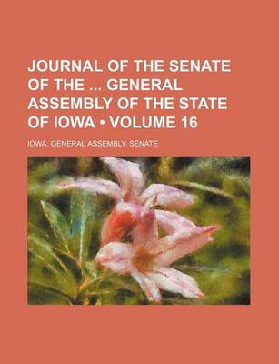 Book cover for Journal of the Senate of the General Assembly of the State of Iowa (Volume 16)