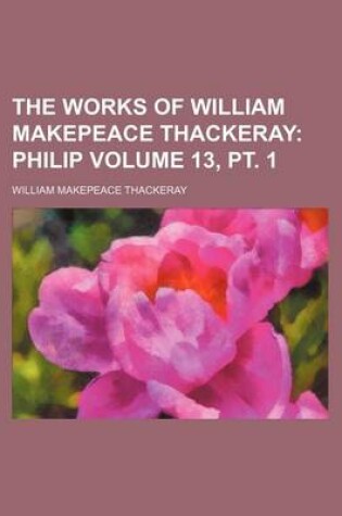Cover of The Works of William Makepeace Thackeray Volume 13, PT. 1; Philip