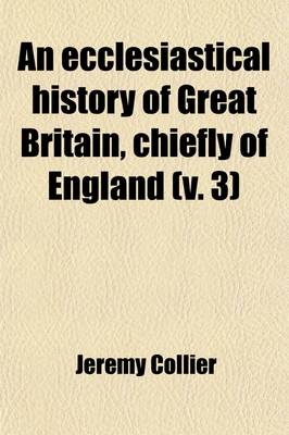 Book cover for An Ecclesiastical History of Great Britain, Chiefly of England, from the First Planting of Christianity, to the End of the Reign of King Charles the Second (Volume 3); With a Brief Account of the Affairs of Religion in Ireland