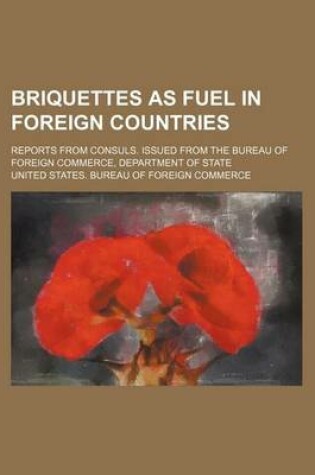 Cover of Briquettes as Fuel in Foreign Countries; Reports from Consuls. Issued from the Bureau of Foreign Commerce, Department of State