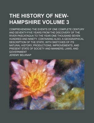 Book cover for The History of New-Hampshire Volume 3; Comprehending the Events of One Complete Century and Seventy-Five Years from the Discovery of the River Pascataqua to the Year One Thousand Seven Hundred and Ninety. Containing Also, a Geographical Description of Th