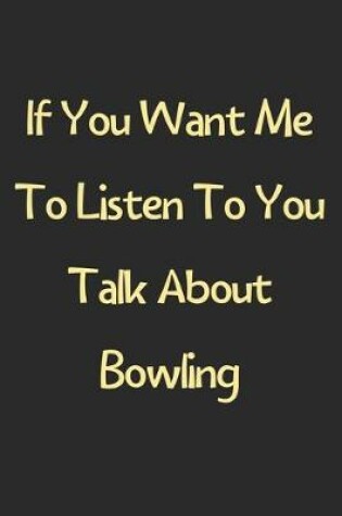 Cover of If You Want Me To Listen To You Talk About Bowling