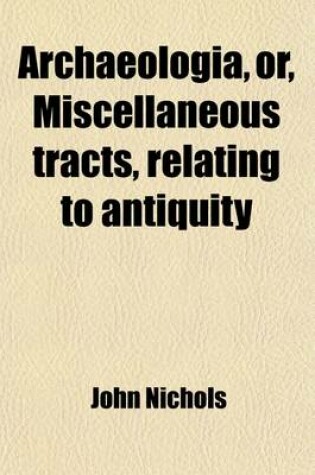 Cover of Archaeologia (Volume 1); Or Miscellaneous Tracts Relating to Antiquity. Or, Miscellaneous Tracts Relating to Antiquity