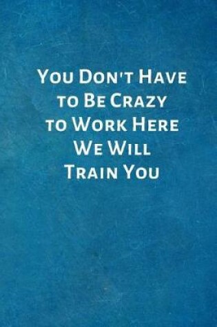 Cover of You Don't Have to Be Crazy to Work Here We Will Train You